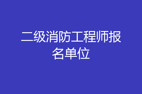 二级消防工程师报名单位