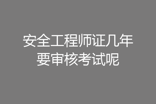 安全工程师证几年要审核考试呢