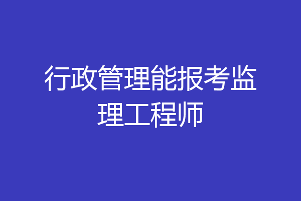 行政管理能报考监理工程师