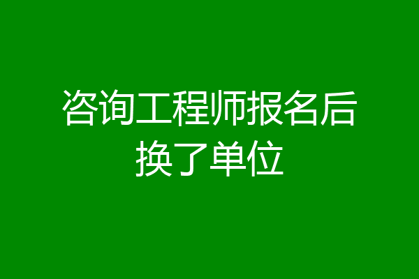 咨询工程师报名后换了单位
