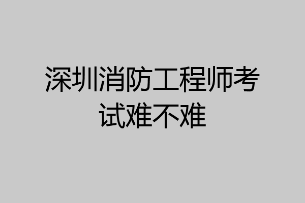深圳消防工程师考试难不难