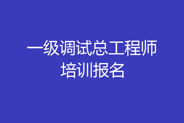 一级调试总工程师培训报名