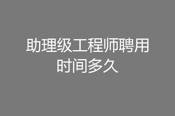 助理级工程师聘用时间多久