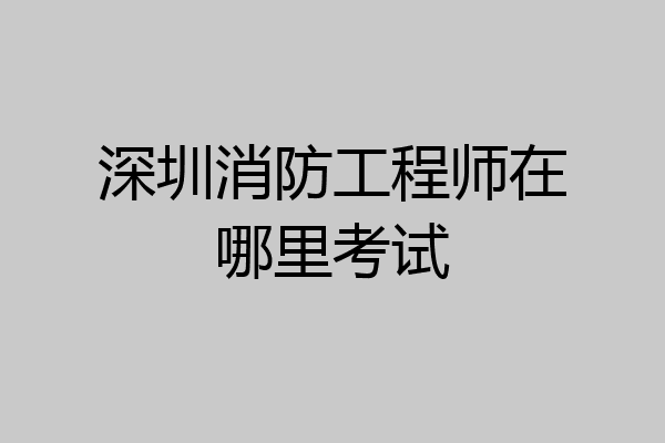 深圳消防工程师在哪里考试