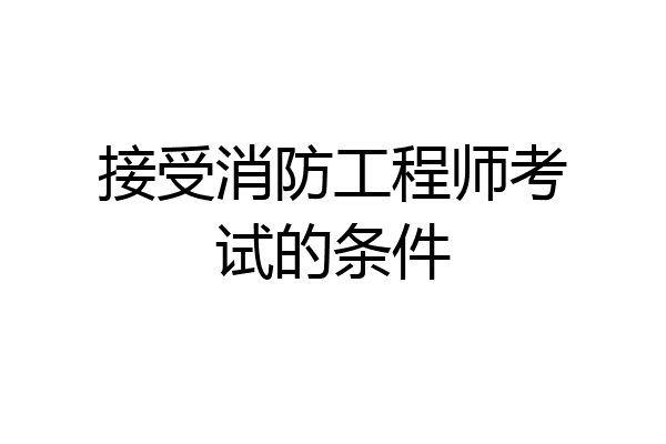 接受消防工程师考试的条件