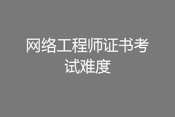 网络工程师证书考试难度