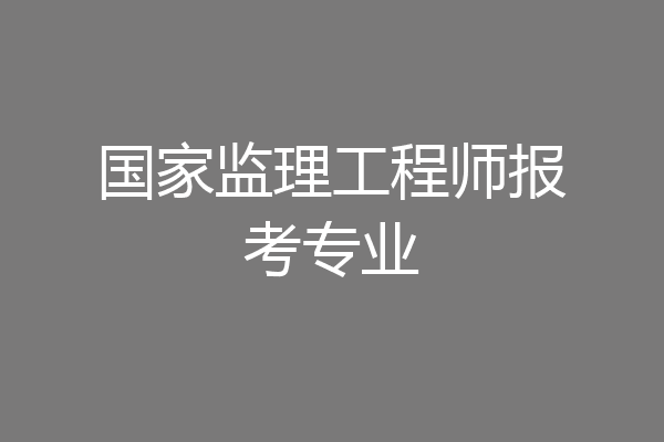 国家监理工程师报考专业