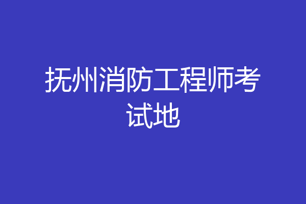 抚州消防工程师考试地