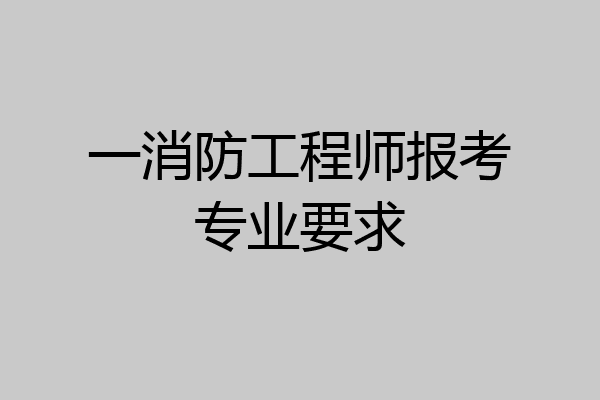 一消防工程师报考专业要求
