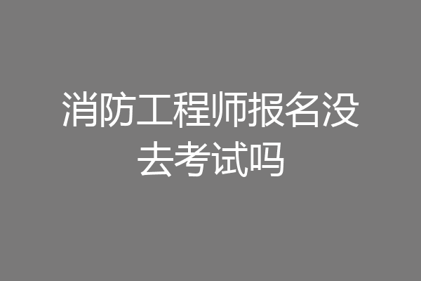 消防工程师报名没去考试吗