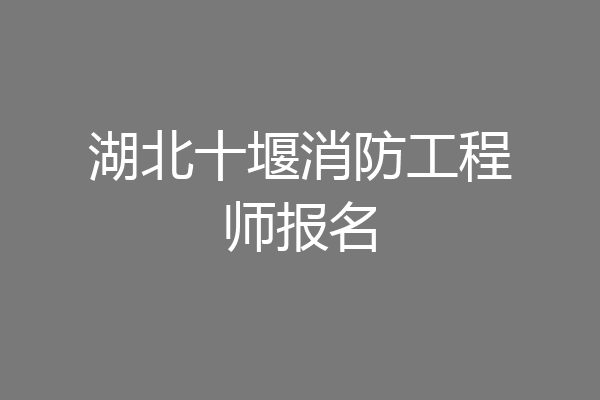 湖北十堰消防工程师报名