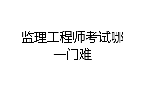 监理工程师考试哪一门难