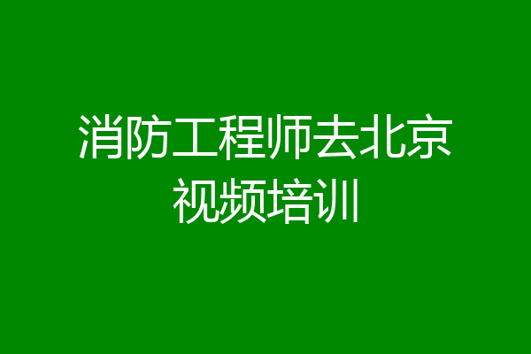 消防工程师去北京视频培训