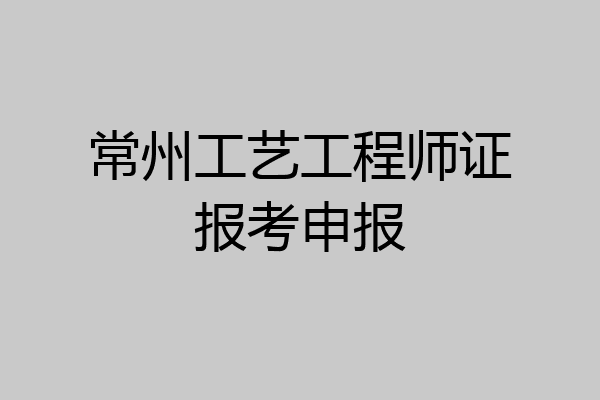 常州工艺工程师证报考申报