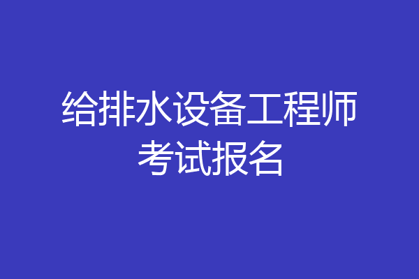 给排水设备工程师考试报名