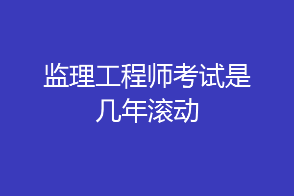 监理工程师考试是几年滚动