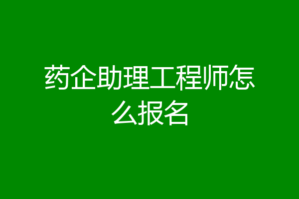 药企助理工程师怎么报名
