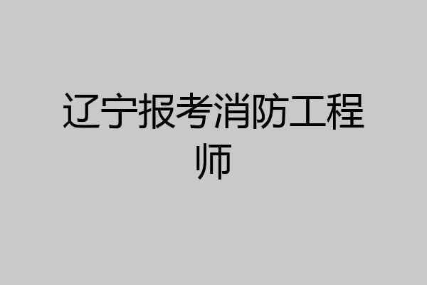 辽宁报考消防工程师