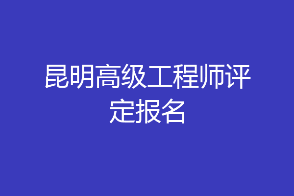 昆明高级工程师评定报名