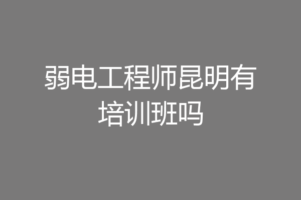 弱电工程师昆明有培训班吗