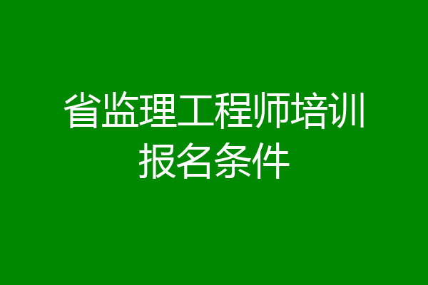 省监理工程师培训报名条件