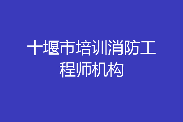 十堰市培训消防工程师机构