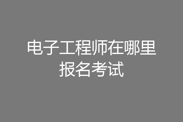 电子工程师在哪里报名考试