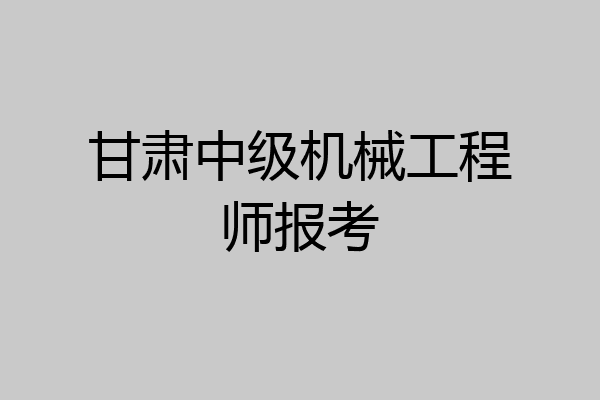 甘肃中级机械工程师报考
