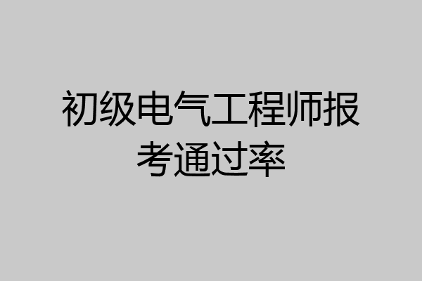 初级电气工程师报考通过率
