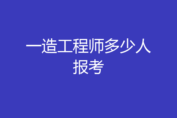 一造工程师多少人报考