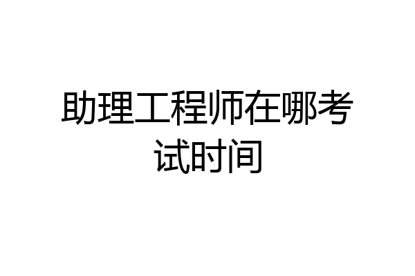 助理工程师在哪考试时间