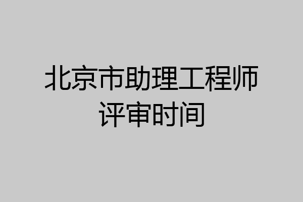 北京市助理工程师评审时间