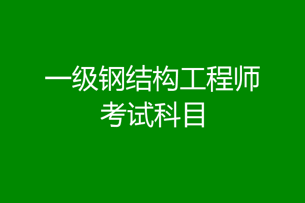 一级钢结构工程师考试科目
