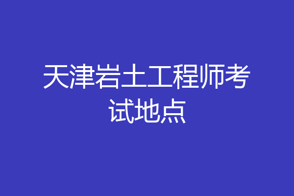 天津岩土工程师考试地点