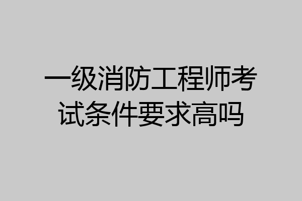 一级消防工程师考试条件要求高吗