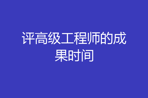 评高级工程师的成果时间