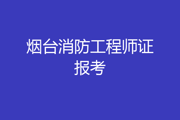 烟台消防工程师证报考