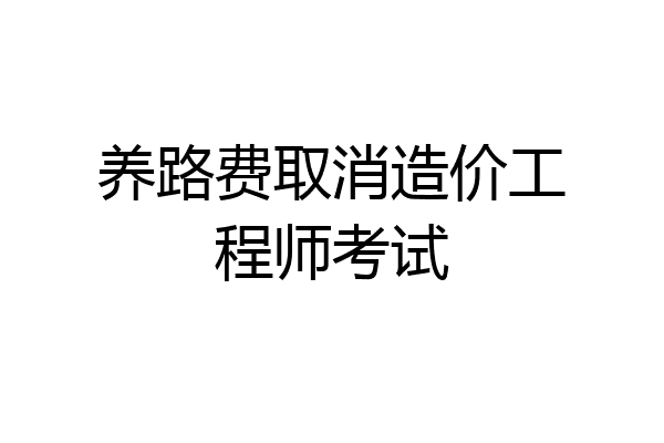 养路费取消造价工程师考试