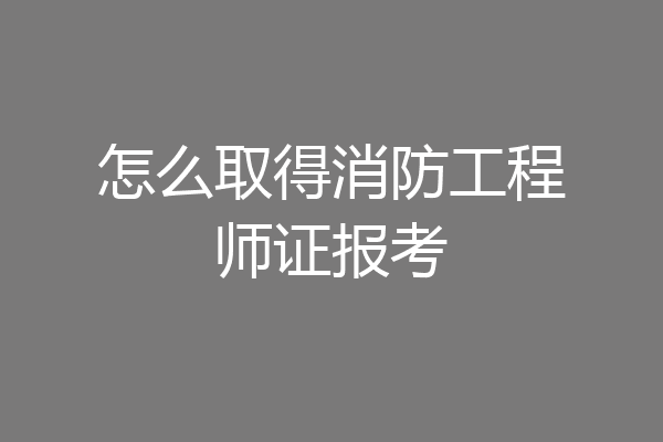 怎么取得消防工程师证报考