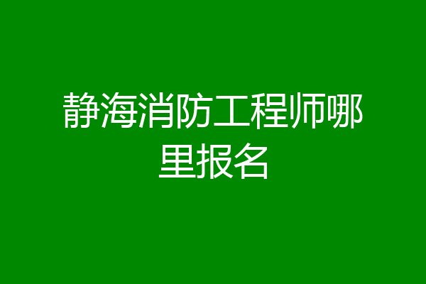 静海消防工程师哪里报名