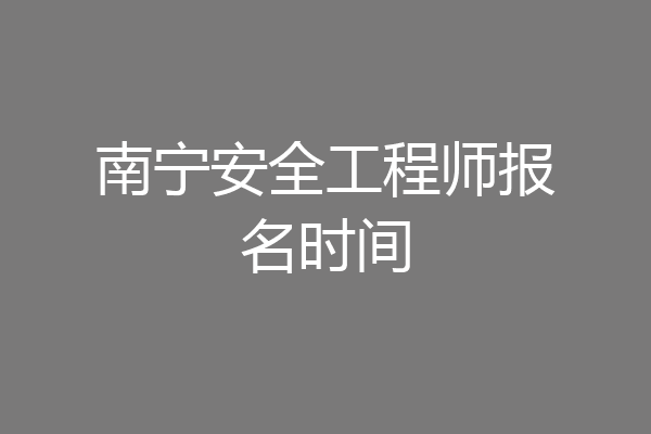 南宁安全工程师报名时间