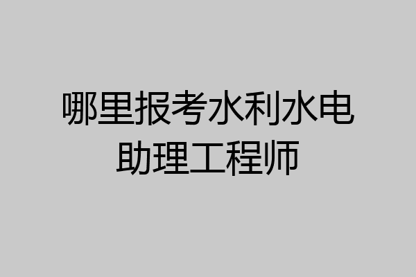 哪里报考水利水电助理工程师