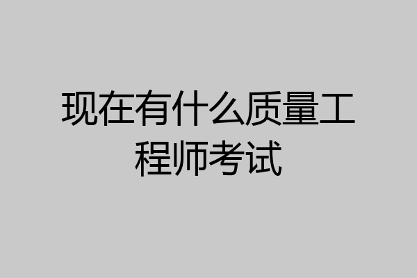 现在有什么质量工程师考试