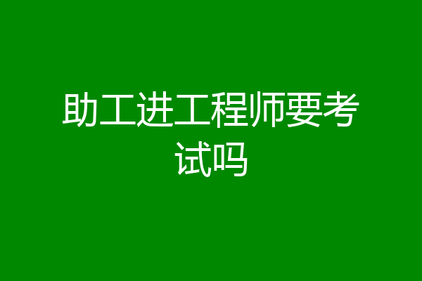 助工进工程师要考试吗