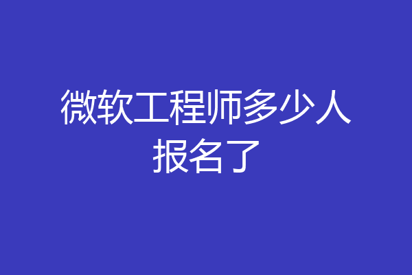 微软工程师多少人报名了