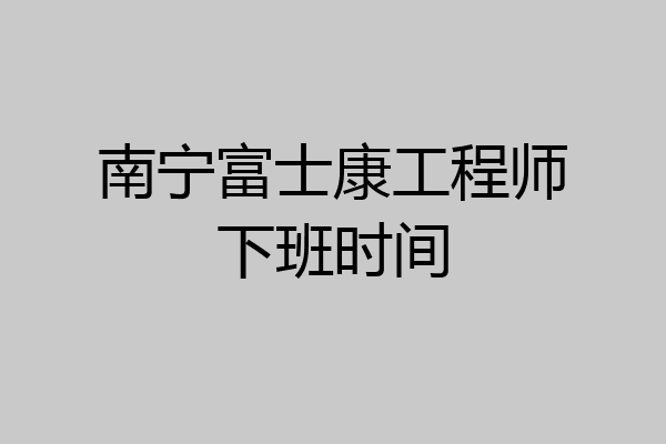 南宁富士康工程师下班时间