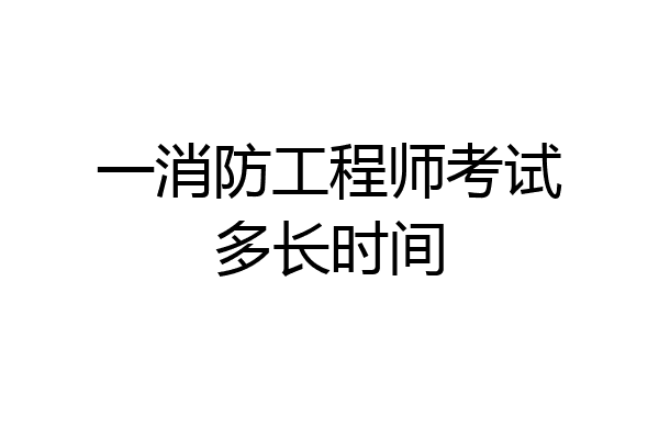一消防工程师考试多长时间