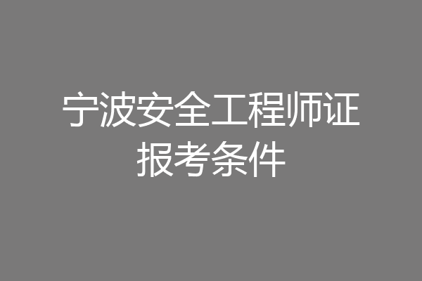 宁波安全工程师证报考条件