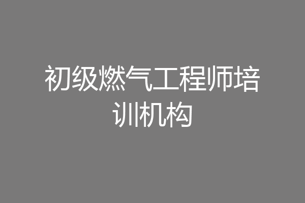 初级燃气工程师培训机构