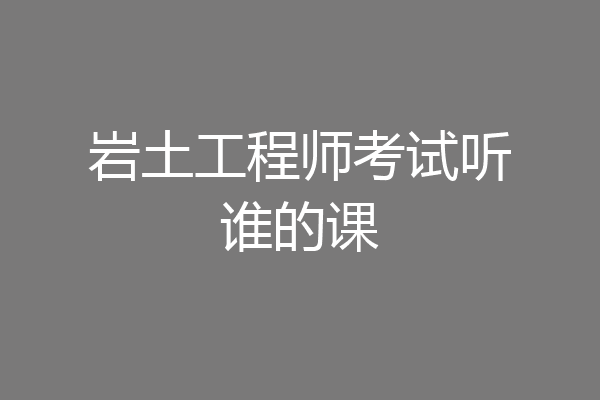 岩土工程师考试听谁的课